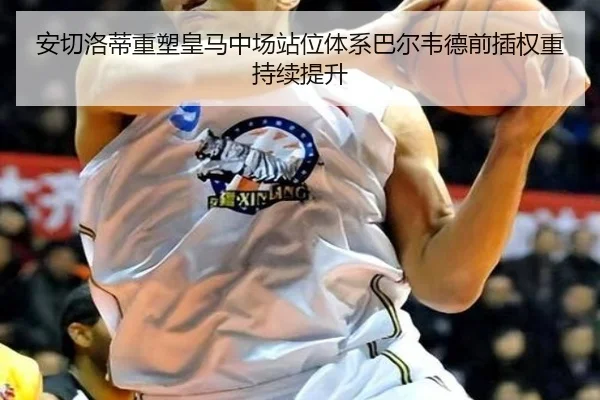 安切洛蒂重塑皇马中场站位体系巴尔韦德前插权重持续提升