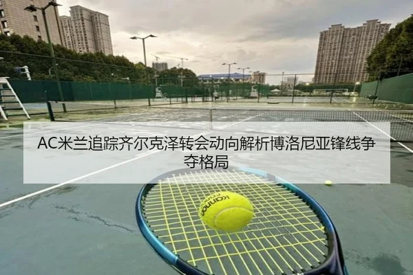 AC米兰追踪齐尔克泽转会动向解析博洛尼亚锋线争夺格局
