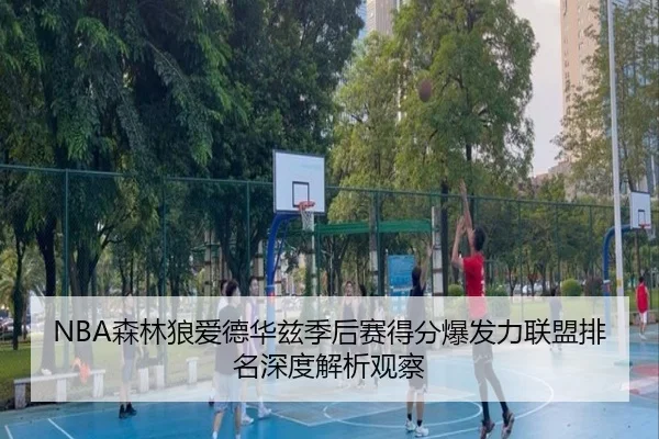 NBA森林狼爱德华兹季后赛得分爆发力联盟排名深度解析观察