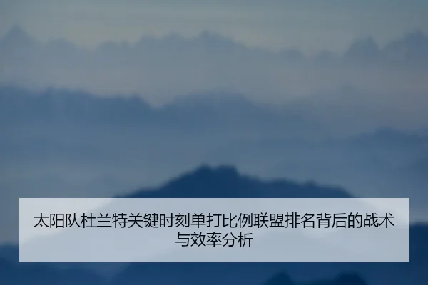 太阳队杜兰特关键时刻单打比例联盟排名背后的战术与效率分析