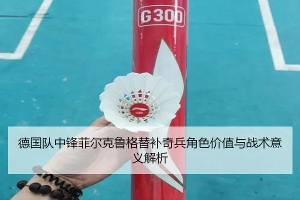 德国队中锋菲尔克鲁格替补奇兵角色价值与战术意义解析