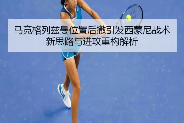 马竞格列兹曼位置后撤引发西蒙尼战术新思路与进攻重构解析