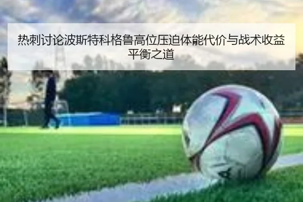 热刺讨论波斯特科格鲁高位压迫体能代价与战术收益平衡之道