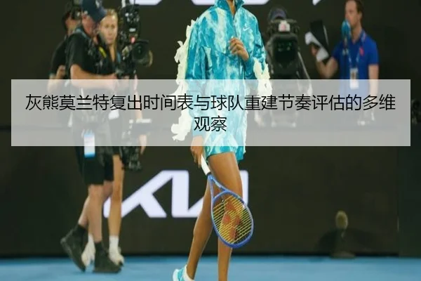 灰熊莫兰特复出时间表与球队重建节奏评估的多维观察