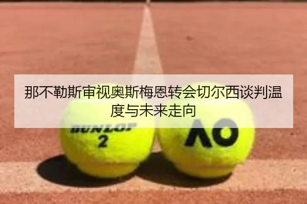 那不勒斯审视奥斯梅恩转会切尔西谈判温度与未来走向