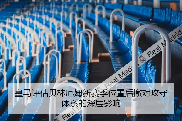 皇马评估贝林厄姆新赛季位置后撤对攻守体系的深层影响