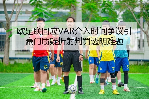 欧足联回应VAR介入时间争议引豪门质疑折射判罚透明难题
