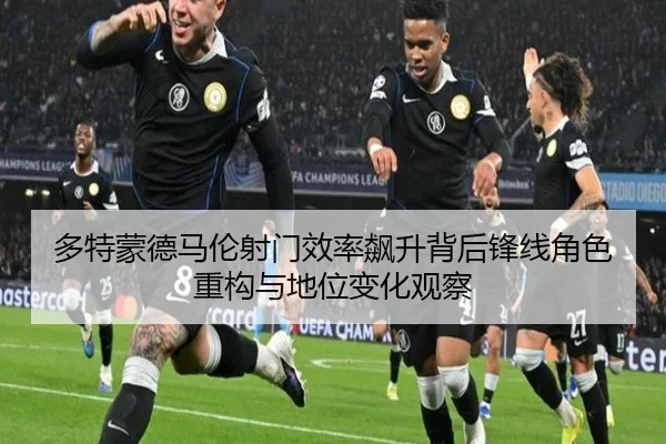 多特蒙德马伦射门效率飙升背后锋线角色重构与地位变化观察